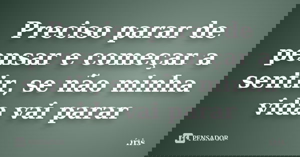 Preciso parar de pensar e começar a sentir, se não minha vida vai parar... Frase de íris.
