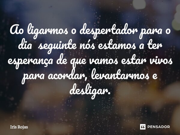 Ao ligarmos o despertador para o dia ⁠seguinte nós estamos a ter esperança de que vamos estar vivos para acordar, levantarmos e desligar.... Frase de Iris Rojas.