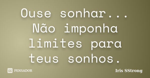 Ouse sonhar... Não imponha limites para teus sonhos.... Frase de Iris SStrong.