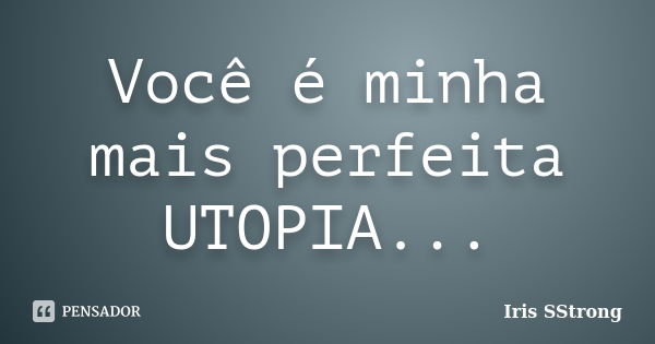 Você é minha mais perfeita UTOPIA...... Frase de Iris SStrong.