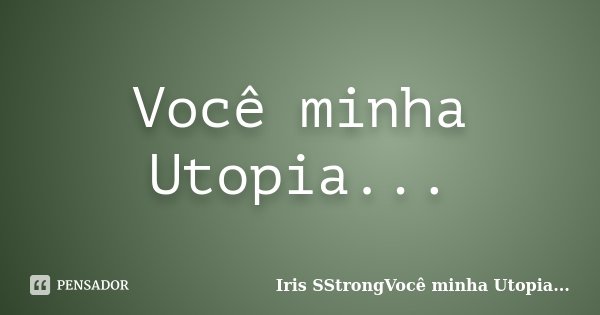Você minha Utopia...... Frase de Iris SStrongVocê minha Utopia....