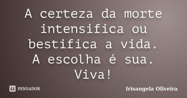 A certeza da morte intensifica ou bestifica a vida. A escolha é sua. Viva!... Frase de Irisangela Oliveira.