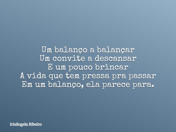 Um balanço a balançar Um convite a descansar E um pouco brincar A vida que tem pressa pra passar Em um balanço, ela parece para.... Frase de Irisângela Ribeiro.