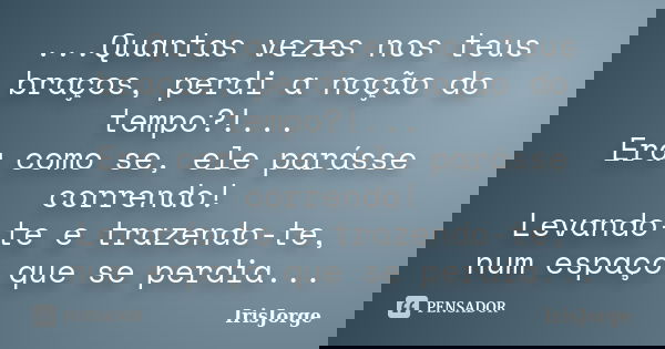 ...Quantas vezes nos teus braços, perdi a noção do tempo?!... Era como se, ele parásse correndo! Levando-te e trazendo-te, num espaço que se perdia...... Frase de IrisJorge.