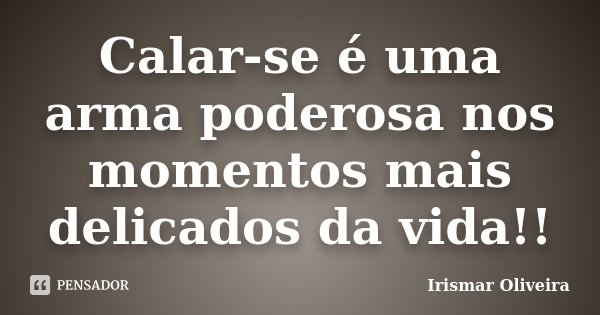 Calar-se é uma arma poderosa nos momentos mais delicados da vida!!... Frase de Irismar Oliveira.