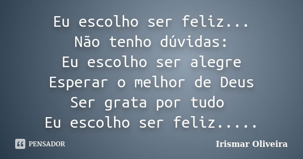 Eu escolho ser feliz... Não tenho dúvidas: Eu escolho ser alegre Esperar o melhor de Deus Ser grata por tudo Eu escolho ser feliz........ Frase de Irismar Oliveira.