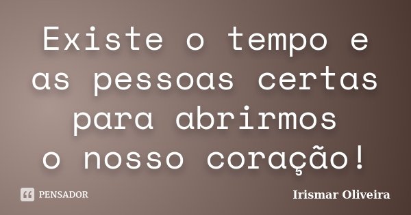 Existe o tempo e as pessoas certas para abrirmos o nosso coração!... Frase de Irismar Oliveira.