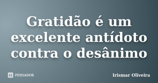 Gratidão é um excelente antídoto contra o desânimo... Frase de Irismar Oliveira.
