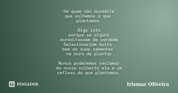 Há quem não acredite que colhemos o que plantamos Digo isto porque se alguns acreditassem de verdade Selecionariam muito bem as suas sementes na hora de plantar... Frase de Irismar Oliveira.