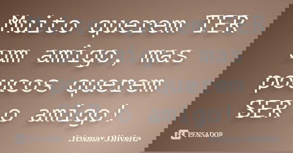 Muito querem TER um amigo, mas poucos querem SER o amigo!... Frase de Irismar Oliveira.