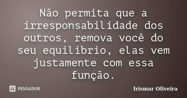 Não permita que a irresponsabilidade dos outros, remova você do seu equilíbrio, elas vem justamente com essa função.... Frase de Irismar Oliveira.
