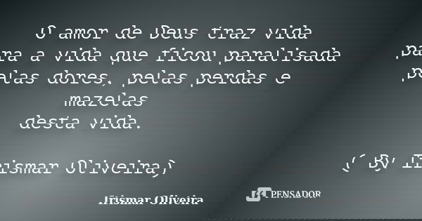 O amor de Deus traz vida para a vida que ficou paralisada pelas dores, pelas perdas e mazelas desta vida. ( By Irismar Oliveira)... Frase de Irismar Oliveira.