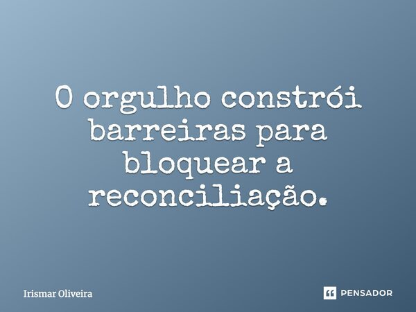 O orgulho constrói barreiras para bloquear a reconciliação.... Frase de Irismar Oliveira.