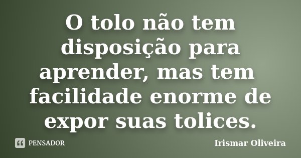 O tolo não tem disposição para aprender, mas tem facilidade enorme de expor suas tolices.... Frase de Irismar Oliveira.