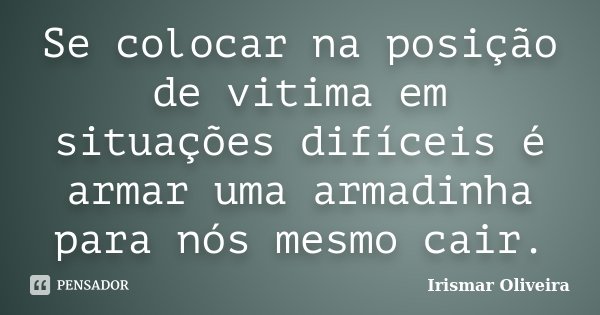 Se colocar na posição de vitima em situações difíceis é armar uma armadinha para nós mesmo cair.... Frase de Irismar Oliveira.