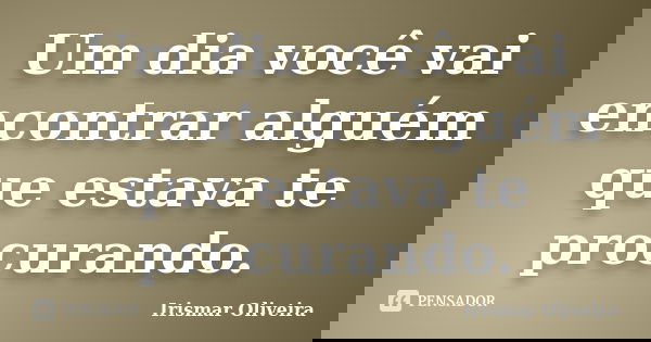 Um dia você vai encontrar alguém que estava te procurando.... Frase de Irismar Oliveira.