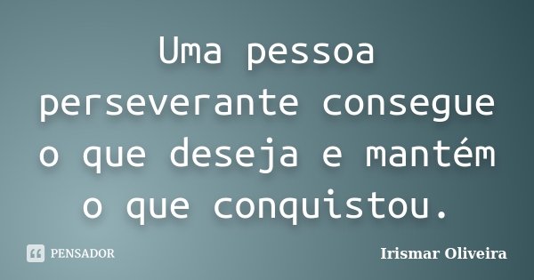 Uma pessoa perseverante consegue o que deseja e mantém o que conquistou.... Frase de Irismar Oliveira.