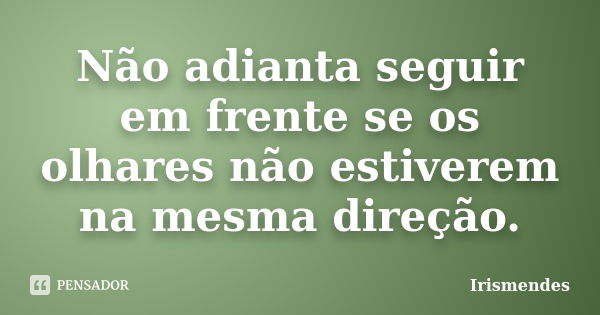 Não adianta seguir em frente se os olhares não estiverem na mesma direção.... Frase de Irismendes.