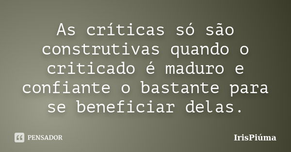 As críticas só são construtivas quando o criticado é maduro e confiante o bastante para se beneficiar delas.... Frase de IrisPiúma.