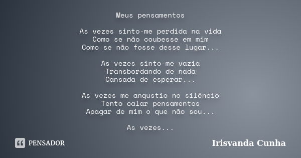 Meus pensamentos As vezes sinto-me perdida na vida Como se não coubesse em mim Como se não fosse desse lugar... As vezes sinto-me vazia Transbordando de nada Ca... Frase de Irisvanda Cunha.