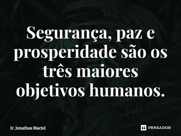 ⁠Segurança, paz e prosperidade são os três maiores objetivos humanos.... Frase de Ir. Jonathas Maciel.