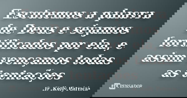 Escutemos a palavra de Deus e sejamos fortificados por ela, e assim vençamos todas as tentações... Frase de Ir. Kelly Patrícia.