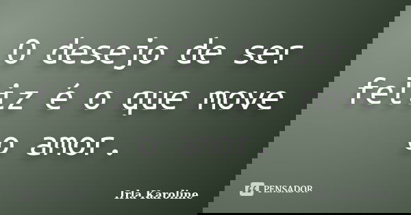 O desejo de ser feliz é o que move o amor.... Frase de Irla Karoline.