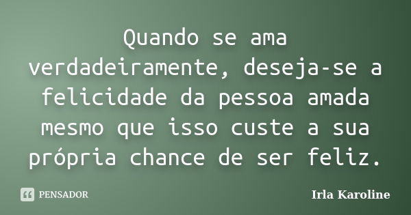 Quando se ama verdadeiramente, deseja-se a felicidade da pessoa amada mesmo que isso custe a sua própria chance de ser feliz.... Frase de Irla Karoline.