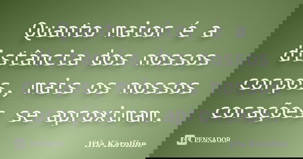 Quanto maior é a distância dos nossos corpos, mais os nossos corações se aproximam.... Frase de Irla Karoline.