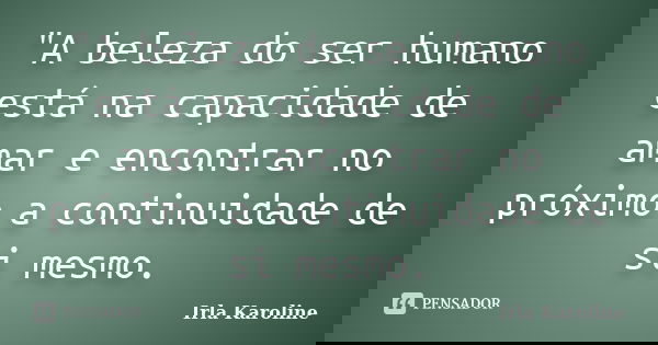 "A beleza do ser humano está na capacidade de amar e encontrar no próximo a continuidade de si mesmo.... Frase de Irla Karoline.