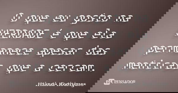 O que eu gosto na VERDADE é que ela permanece apesar das mentiras que a cercam.... Frase de Irlanda Rodrigues.
