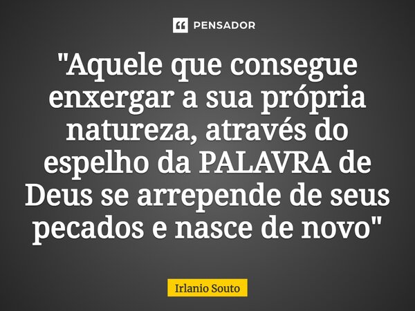 ⁠"Aquele que consegue enxergar a sua própria natureza, através do espelho da PALAVRA de Deus se arrepende de seus pecados e nasce de novo"... Frase de Irlanio Souto.