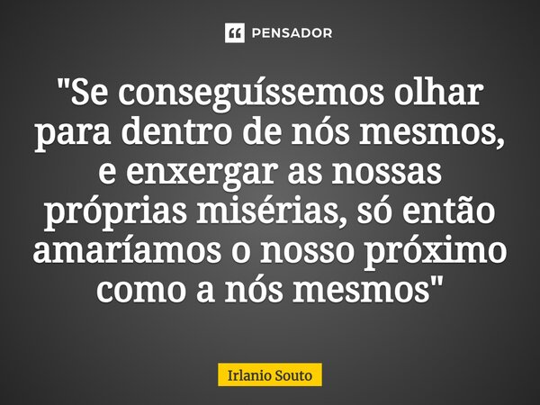 "⁠Se conseguíssemos olhar para dentro de nós mesmos, e enxergar as nossas próprias misérias, só então amaríamos o nosso próximo como a nós mesmos"... Frase de Irlanio Souto.