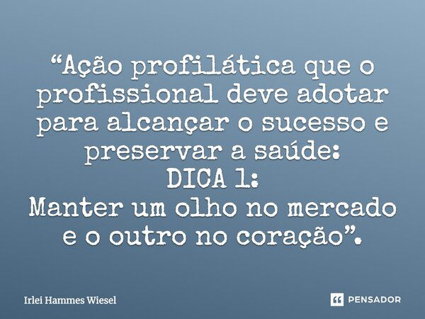 “Ação profilática que o profissional deve adotar para alcançar o sucesso e preservar a saúde: DICA 1: Manter um olho no mercado e o outro no coração”.... Frase de Irlei Hammes Wiesel.