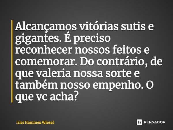 ⁠Alcançamos vitórias sutis e gigantes. É preciso reconhecer nossos feitos e comemorar. Do contrário, de que valeria nossa sorte e também nosso empenho. O que vc... Frase de Irlei Hammes Wiesel.