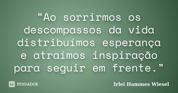 “Ao sorrirmos os descompassos da vida distribuímos esperança e atraímos inspiração para seguir em frente.”... Frase de Irlei Hammes Wiesel.