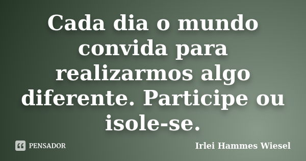 Cada dia o mundo convida para realizarmos algo diferente. Participe ou isole-se.... Frase de Irlei Hammes Wiesel.