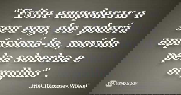 “Evite empoderar o seu ego, ele poderá aprisioná-lo, movido pela soberba e orgulho”.... Frase de Irlei Hammes Wiesel.