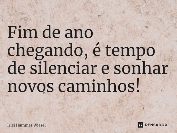 ⁠Fim de ano chegando, é tempo de silenciar e sonhar novos caminhos!... Frase de Irlei Hammes Wiesel.