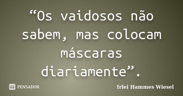 “Os vaidosos não sabem, mas colocam máscaras diariamente”.... Frase de Irlei Hammes Wiesel.