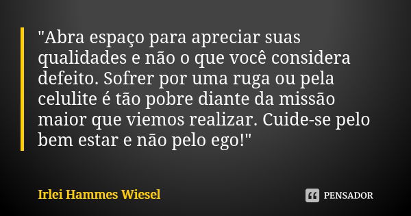 "Abra espaço para apreciar suas qualidades e não o que você considera defeito. Sofrer por uma ruga ou pela celulite é tão pobre diante da missão maior que ... Frase de Irlei Hammes Wiesel.