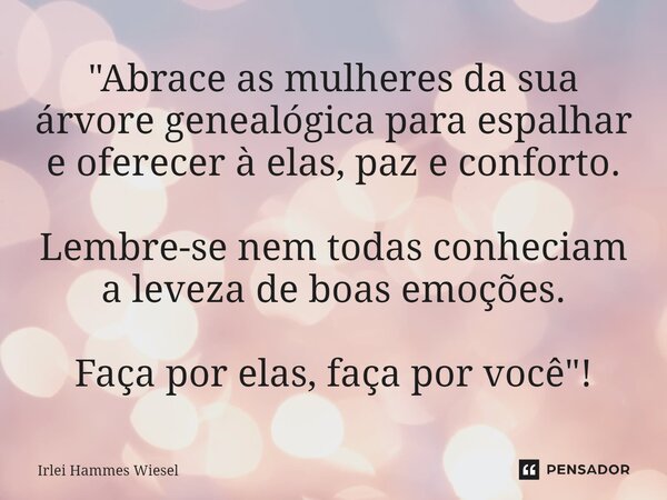 ⁠"Abrace as mulheres da sua árvore genealógica para espalhar e oferecer à elas, paz e conforto. Lembre-se nem todas conheciam a leveza de boas emoções. Faç... Frase de Irlei Hammes Wiesel.