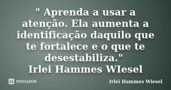 " Aprenda a usar a atenção. Ela aumenta a identificação daquilo que te fortalece e o que te desestabiliza." Irlei Hammes WIesel... Frase de Irlei Hammes Wiesel.