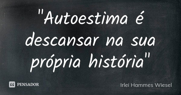 "Autoestima é descansar na sua própria história"... Frase de Irlei Hammes Wiesel.