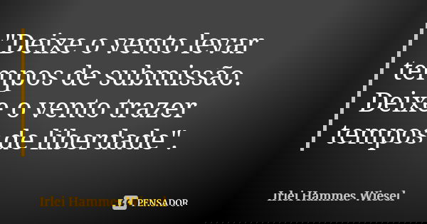 "Deixe o vento levar tempos de submissão. Deixe o vento trazer tempos de liberdade".... Frase de Irlei Hammes Wiesel.