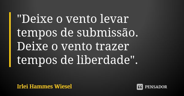 "Deixe o vento levar tempos de submissão. Deixe o vento trazer tempos de liberdade".... Frase de Irlei Hammes Wiesel.