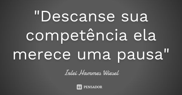 "Descanse sua competência ela merece uma pausa"... Frase de Irlei Hammes Wiesel.