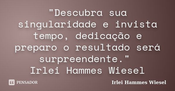 "Descubra sua singularidade e invista tempo, dedicação e preparo o resultado será surpreendente." Irlei Hammes Wiesel... Frase de Irlei Hammes Wiesel.