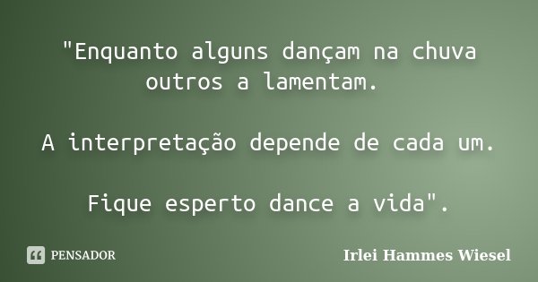 "Enquanto alguns dançam na chuva outros a lamentam. A interpretação depende de cada um. Fique esperto dance a vida".... Frase de Irlei Hammes Wiesel.