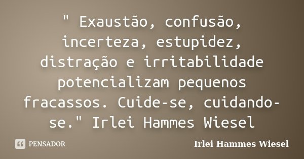 " Exaustão, confusão, incerteza, estupidez, distração e irritabilidade potencializam pequenos fracassos. Cuide-se, cuidando-se." Irlei Hammes Wiesel... Frase de Irlei Hammes Wiesel.